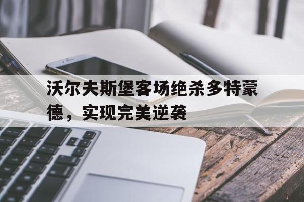 包含沃尔夫斯堡客场绝杀多特蒙德，实现完美逆袭的词条
